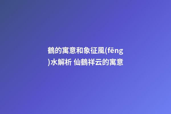 鶴的寓意和象征風(fēng)水解析 仙鶴祥云的寓意